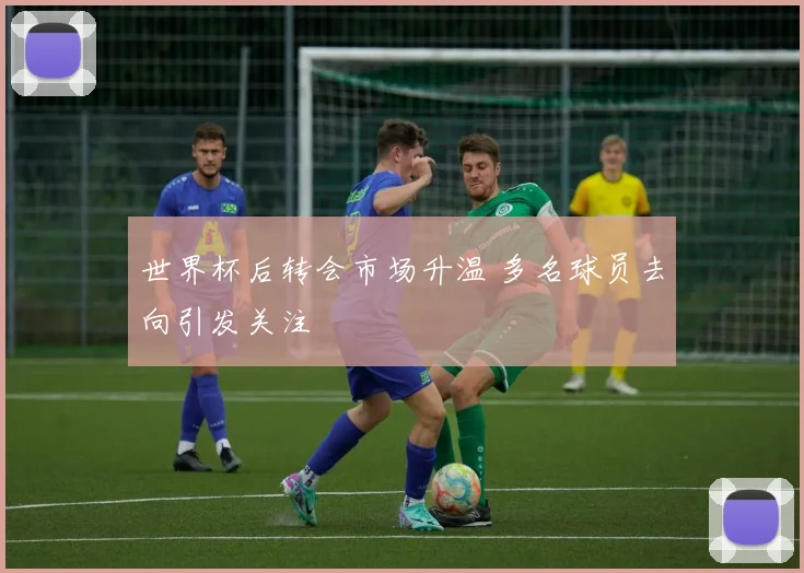 世界杯后转会市场升温 多名球员去向引发关注